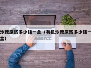 沙棘原浆多少钱一盒（有机沙棘原浆多少钱一盒）