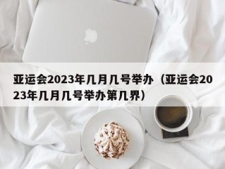 亚运会2023年几月几号举办（亚运会2023年几月几号举办第几界）