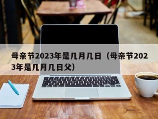 母亲节2023年是几月几日（母亲节2023年是几月几日父）