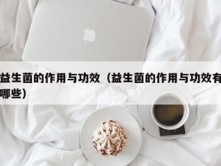 益生菌的作用与功效（益生菌的作用与功效有哪些）