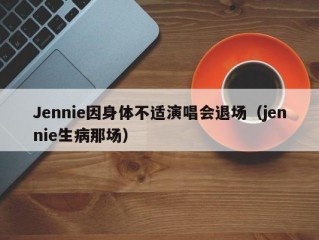 Jennie因身体不适演唱会退场（jennie生病那场）