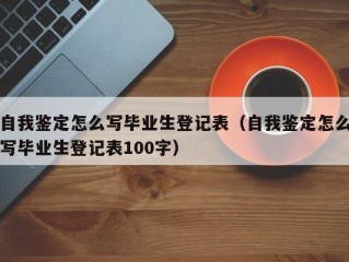 自我鉴定怎么写毕业生登记表（自我鉴定怎么写毕业生登记表100字）