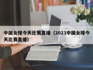 中国女排今天比赛直播（2023中国女排今天比赛直播）