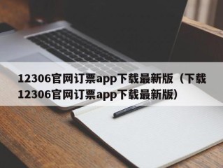 12306官网订票app下载最新版（下载12306官网订票app下载最新版）