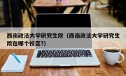 西南政法大学研究生院（西南政法大学研究生院在哪个校区?）