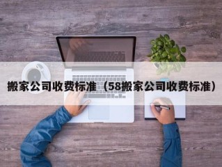 搬家公司收费标准（58搬家公司收费标准）