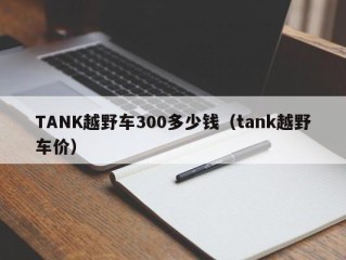 TANK越野车300多少钱（tank越野车价）