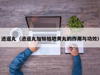 逍遥丸（逍遥丸加知柏地黄丸的作用与功效）