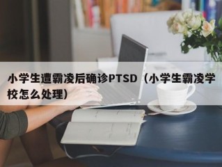 小学生遭霸凌后确诊PTSD（小学生霸凌学校怎么处理）