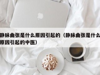 静脉曲张是什么原因引起的（静脉曲张是什么原因引起的中医）