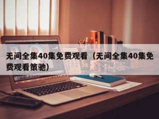 无间全集40集免费观看（无间全集40集免费观看策驰）