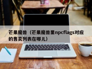 芒果魔兽（芒果魔兽里npcflags对应的售卖列表在哪儿）