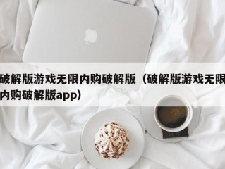 破解版游戏无限内购破解版（破解版游戏无限内购破解版app）