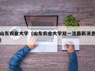 山东农业大学（山东农业大学双一流最新消息）