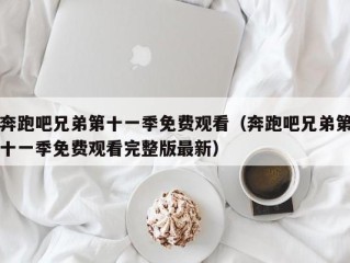 奔跑吧兄弟第十一季免费观看（奔跑吧兄弟第十一季免费观看完整版最新）