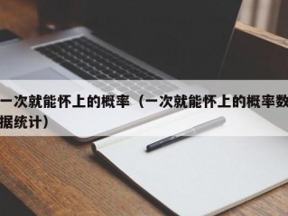 一次就能怀上的概率（一次就能怀上的概率数据统计）