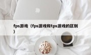 fps游戏（fps游戏和tps游戏的区别）