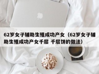 62岁女子辅助生殖成功产女（62岁女子辅助生殖成功产女千层 千层饼的做法）