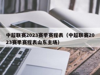 中超联赛2023赛季赛程表（中超联赛2023赛季赛程表山东主场）