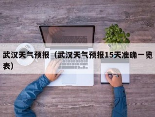 武汉天气预报（武汉天气预报15天准确一览表）