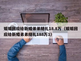 姐姐回应给新婚弟弟随礼18.8万（姐姐回应给新婚弟弟随礼188万1）