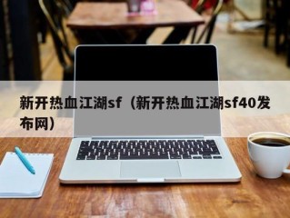 新开热血江湖sf（新开热血江湖sf40发布网）