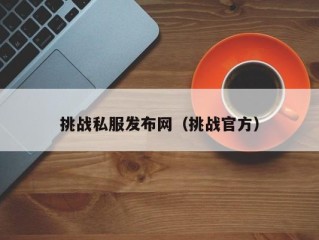 挑战私服发布网（挑战官方）