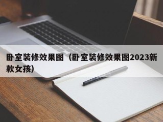 卧室装修效果图（卧室装修效果图2023新款女孩）