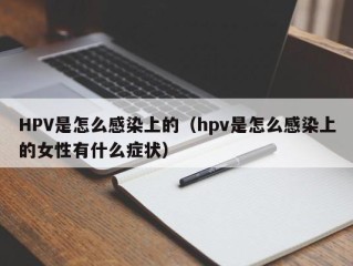 HPV是怎么感染上的（hpv是怎么感染上的女性有什么症状）