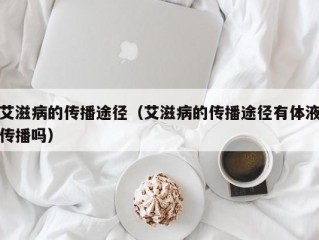 艾滋病的传播途径（艾滋病的传播途径有体液传播吗）