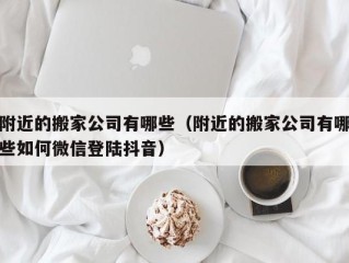 附近的搬家公司有哪些（附近的搬家公司有哪些如何微信登陆抖音）