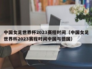 中国女足世界杯2023赛程时间（中国女足世界杯2023赛程时间中国与德国）