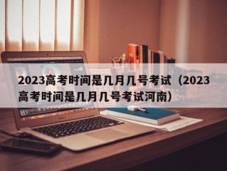 2023高考时间是几月几号考试（2023高考时间是几月几号考试河南）