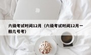 六级考试时间12月（六级考试时间12月一般几号考）