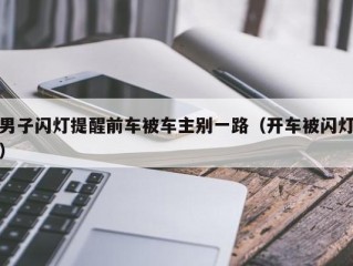 男子闪灯提醒前车被车主别一路（开车被闪灯）