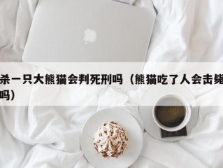 杀一只大熊猫会判死刑吗（熊猫吃了人会击毙吗）