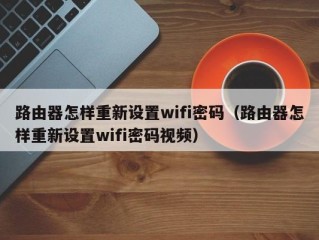 路由器怎样重新设置wifi密码（路由器怎样重新设置wifi密码视频）