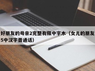 好朋友的母亲2完整有限中字木（女儿的朋友5中汉字晋通话）