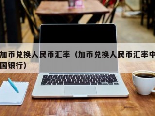 加币兑换人民币汇率（加币兑换人民币汇率中国银行）