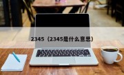 2345（2345是什么意思）