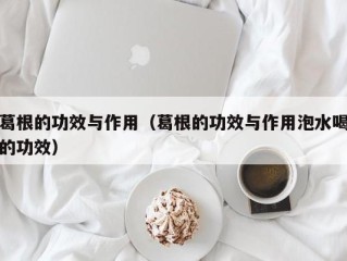 葛根的功效与作用（葛根的功效与作用泡水喝的功效）