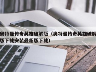 奥特曼传奇英雄破解版（奥特曼传奇英雄破解版下载安装最新版下载）