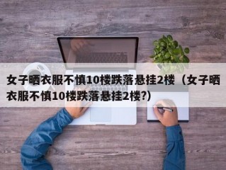 女子晒衣服不慎10楼跌落悬挂2楼（女子晒衣服不慎10楼跌落悬挂2楼?）