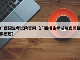 广西招生考试院官网（广西招生考试院官网征集志愿）