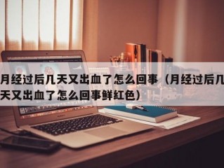 月经过后几天又出血了怎么回事（月经过后几天又出血了怎么回事鲜红色）