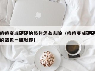 痘痘变成硬硬的鼓包怎么去除（痘痘变成硬硬的鼓包一碰就疼）