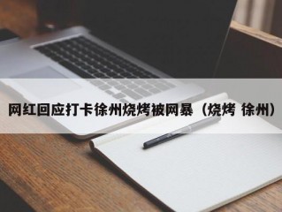 网红回应打卡徐州烧烤被网暴（烧烤 徐州）