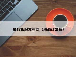 决战私服发布网（决战sf发布）