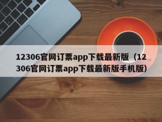 12306官网订票app下载最新版（12306官网订票app下载最新版手机版）