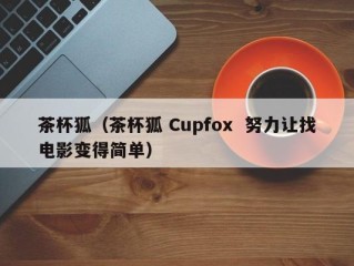 茶杯狐（茶杯狐 Cupfox  努力让找电影变得简单）